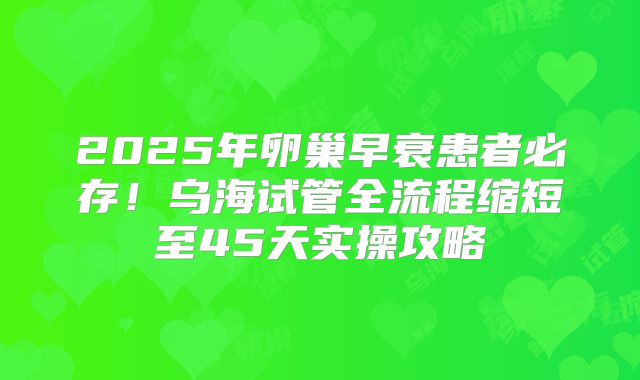 2025年卵巢早衰患者必存！乌海试管全流程缩短至45天实操攻略