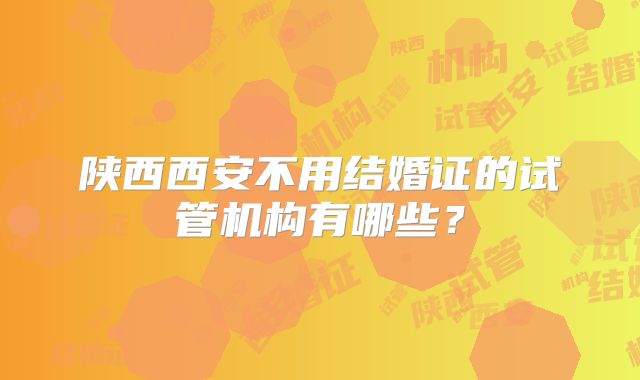 陕西西安不用结婚证的试管机构有哪些？