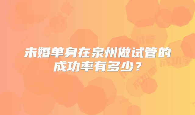 未婚单身在泉州做试管的成功率有多少？