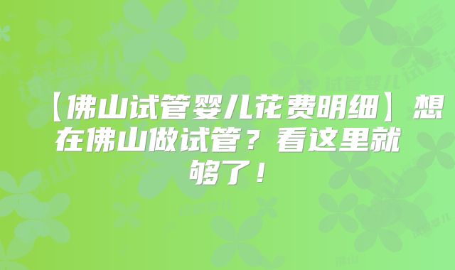 【佛山试管婴儿花费明细】想在佛山做试管?看这里就够了!