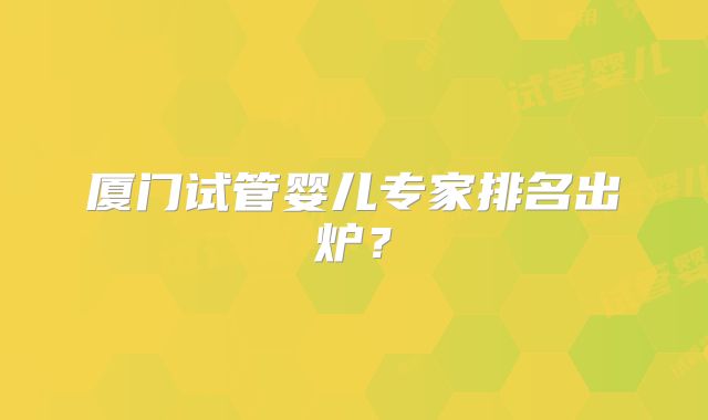 厦门试管婴儿专家排名出炉?
