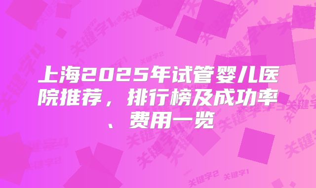 上海2025年试管婴儿医院推荐，排行榜及成功率、费用一览