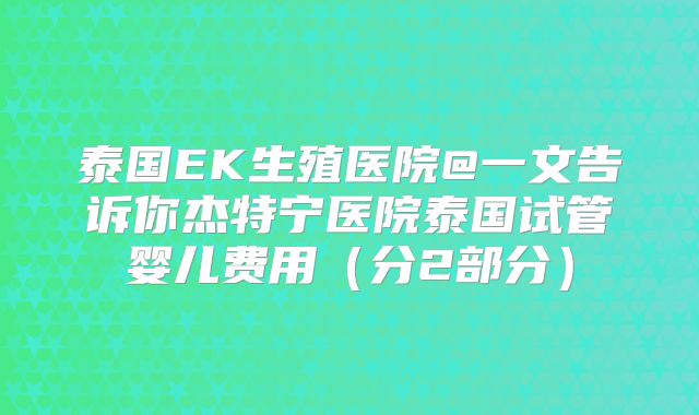 泰国EK生殖医院@一文告诉你杰特宁医院泰国试管婴儿费用（分2部分）