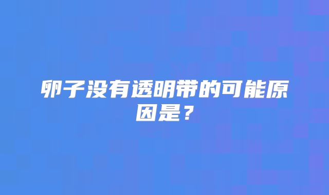 卵子没有透明带的可能原因是?