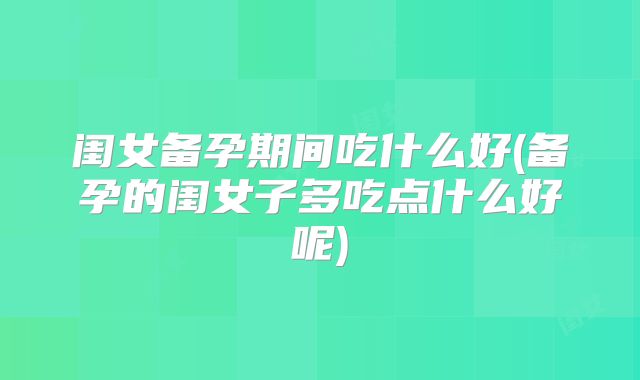 闺女备孕期间吃什么好(备孕的闺女子多吃点什么好呢)