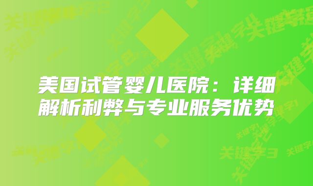 美国试管婴儿医院：详细解析利弊与专业服务优势