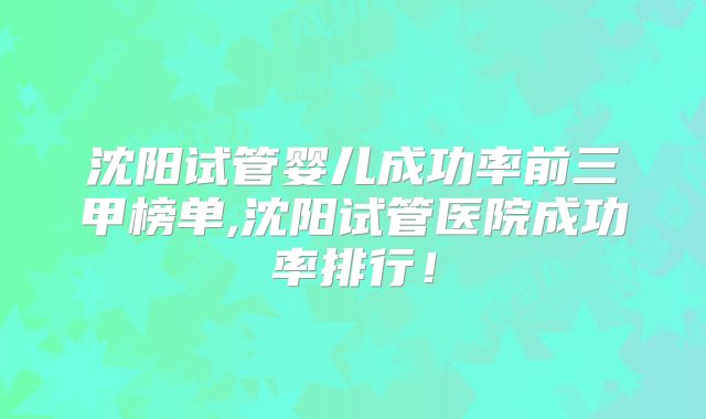 沈阳试管婴儿成功率前三甲榜单,沈阳试管医院成功率排行！