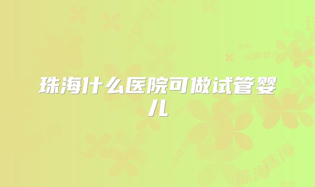 珠海什么医院可做试管婴儿