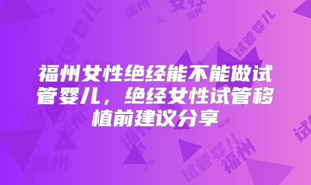 福州女性绝经能不能做试管婴儿，绝经女性试管移植前建议分享