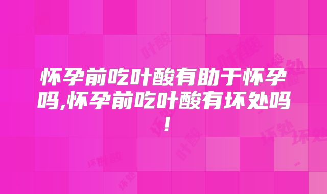 怀孕前吃叶酸有助于怀孕吗,怀孕前吃叶酸有坏处吗！