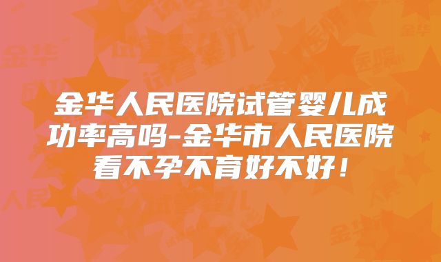 金华人民医院试管婴儿成功率高吗-金华市人民医院看不孕不育好不好！