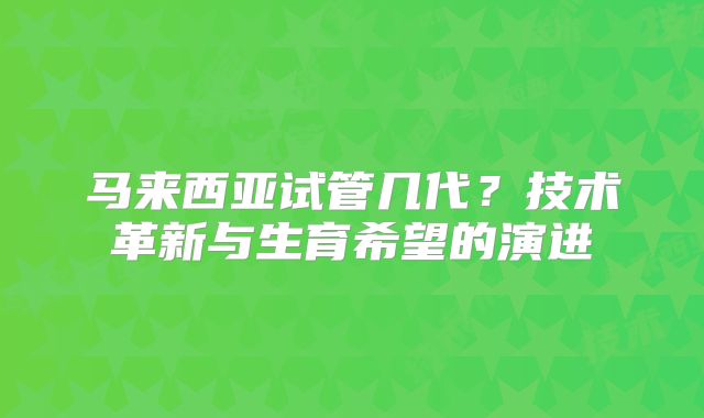 马来西亚试管几代？技术革新与生育希望的演进