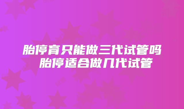 胎停育只能做三代试管吗 胎停适合做几代试管