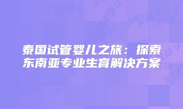 泰国试管婴儿之旅：探索东南亚专业生育解决方案