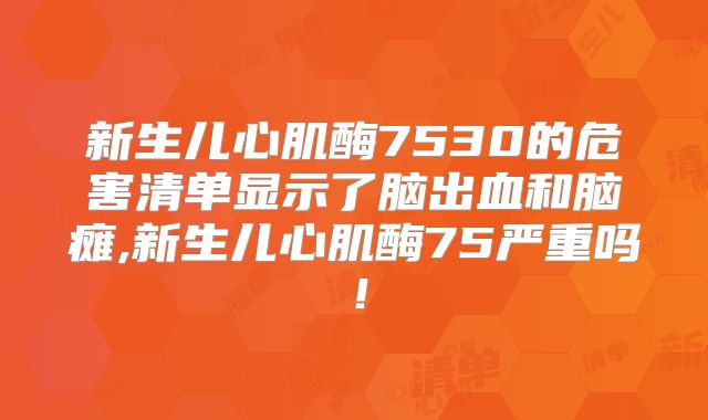 新生儿心肌酶7530的危害清单显示了脑出血和脑瘫,新生儿心肌酶75严重吗!