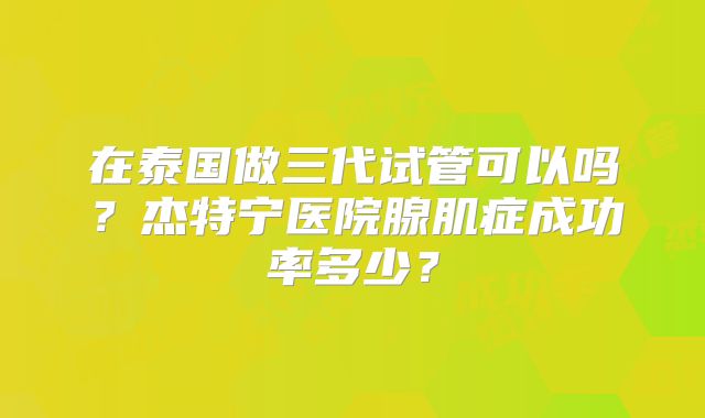 在泰国做三代试管可以吗？杰特宁医院腺肌症成功率多少？