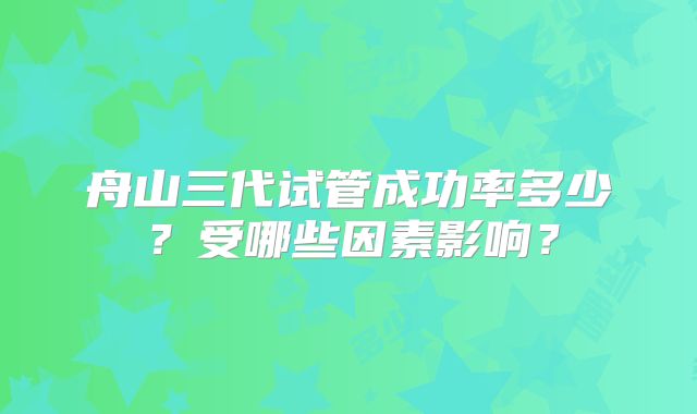 舟山三代试管成功率多少?受哪些因素影响?