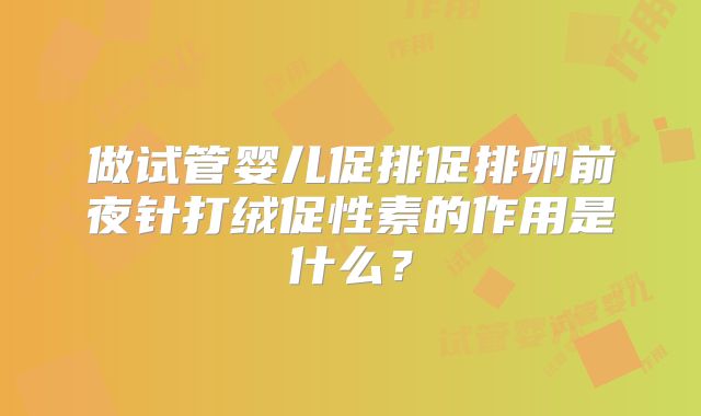 做试管婴儿促排促排卵前夜针打绒促性素的作用是什么？