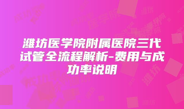 潍坊医学院附属医院三代试管全流程解析-费用与成功率说明