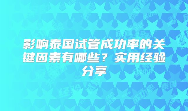 影响泰国试管成功率的关键因素有哪些？实用经验分享