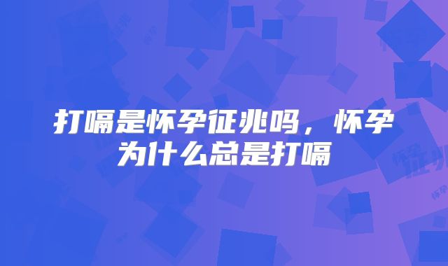打嗝是怀孕征兆吗，怀孕为什么总是打嗝