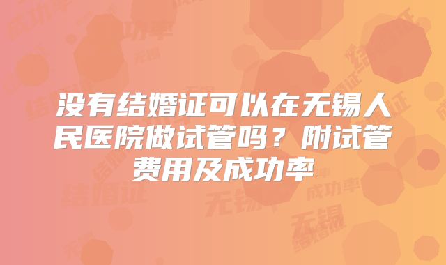 没有结婚证可以在无锡人民医院做试管吗?附试管费用及成功率