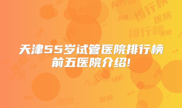 天津55岁试管医院排行榜前五医院介绍!