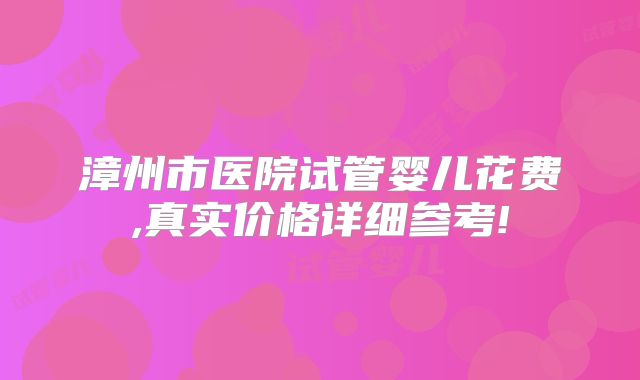 漳州市医院试管婴儿花费,真实价格详细参考!