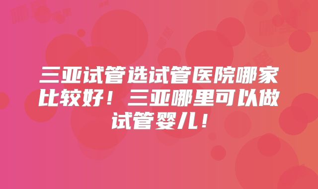 三亚试管选试管医院哪家比较好!三亚哪里可以做试管婴儿!