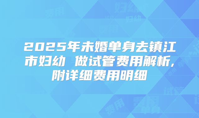 2025年未婚单身去镇江市妇幼 做试管费用解析,附详细费用明细