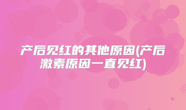 产后见红的其他原因(产后激素原因一直见红)