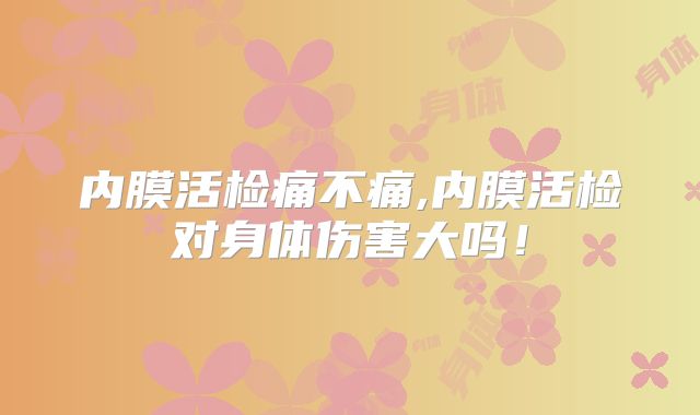 内膜活检痛不痛,内膜活检对身体伤害大吗！