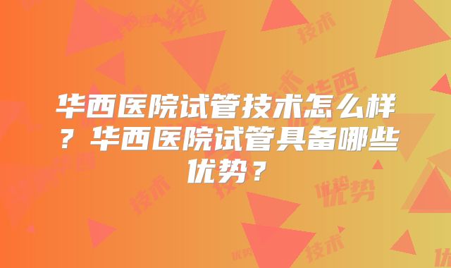 华西医院试管技术怎么样？华西医院试管具备哪些优势？