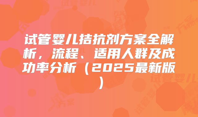 试管婴儿拮抗剂方案全解析，流程、适用人群及成功率分析（2025最新版）