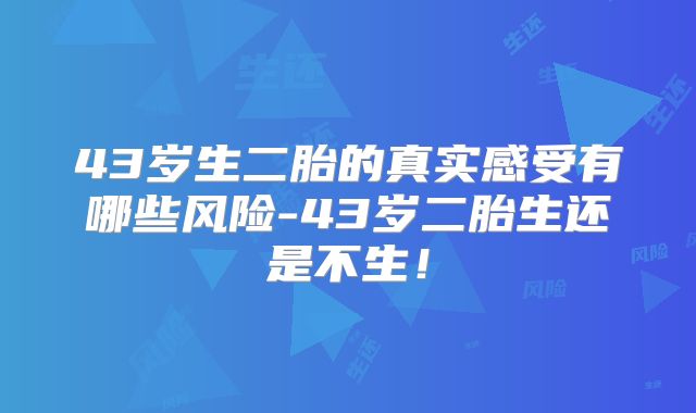 43岁生二胎的真实感受有哪些风险-43岁二胎生还是不生！