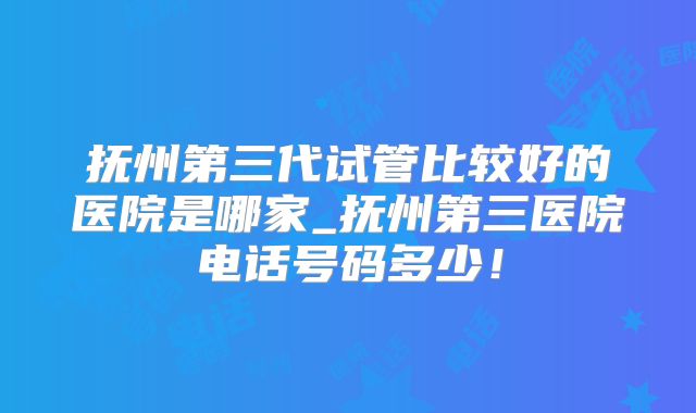 抚州第三代试管比较好的医院是哪家_抚州第三医院电话号码多少！