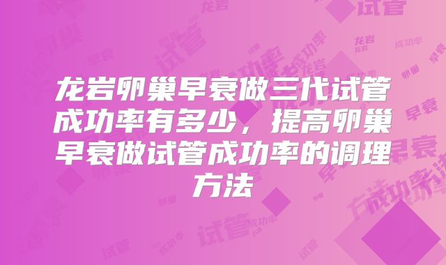 龙岩卵巢早衰做三代试管成功率有多少，提高卵巢早衰做试管成功率的调理方法