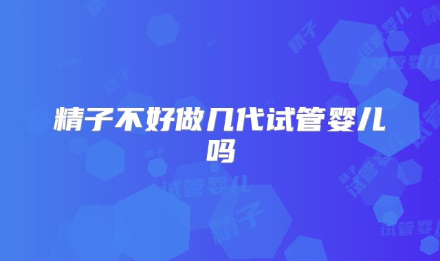 精子不好做几代试管婴儿吗