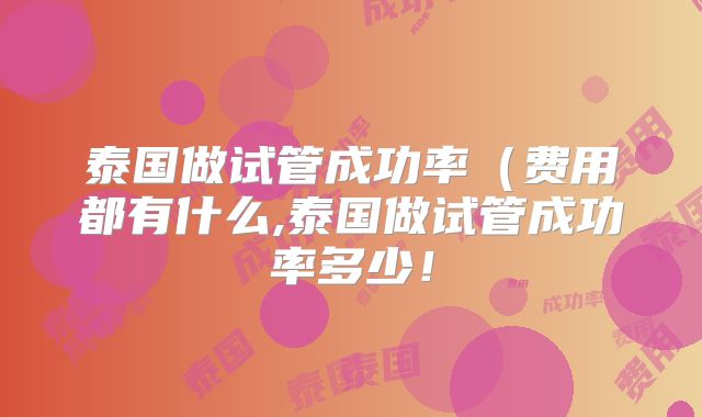 泰国做试管成功率（费用都有什么,泰国做试管成功率多少！