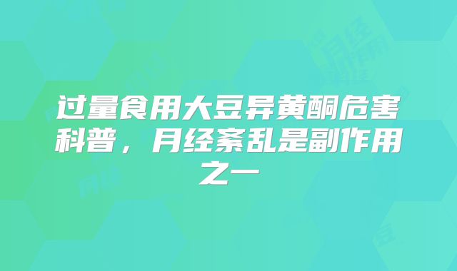 过量食用大豆异黄酮危害科普，月经紊乱是副作用之一