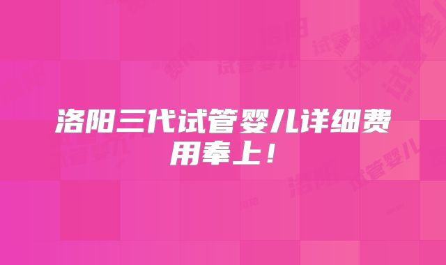 洛阳三代试管婴儿详细费用奉上！