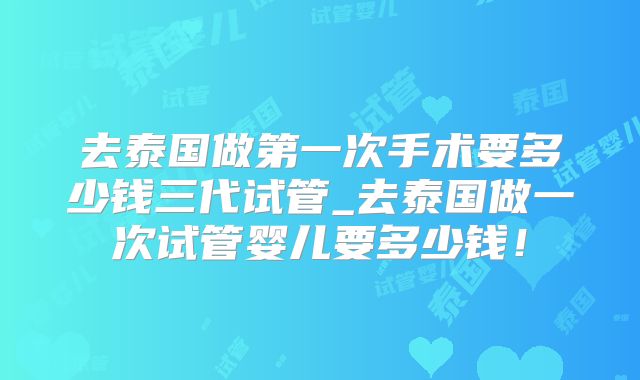 去泰国做第一次手术要多少钱三代试管_去泰国做一次试管婴儿要多少钱！