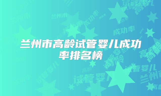 兰州市高龄试管婴儿成功率排名榜