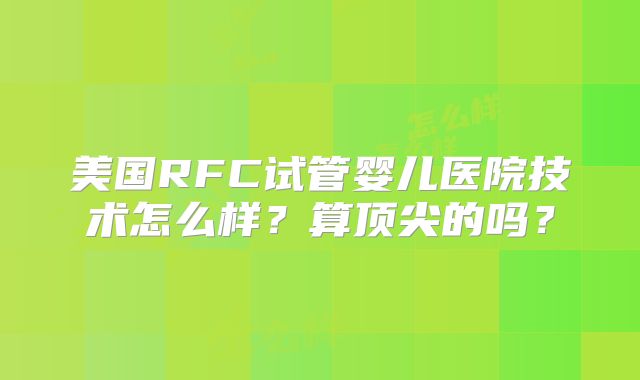 美国RFC试管婴儿医院技术怎么样？算顶尖的吗？