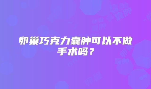 卵巢巧克力囊肿可以不做手术吗？