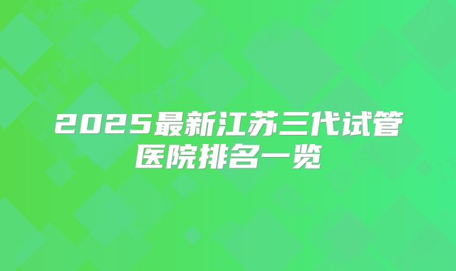 2025最新江苏三代试管医院排名一览