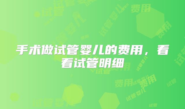 手术做试管婴儿的费用,看看试管明细