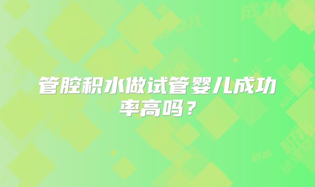 管腔积水做试管婴儿成功率高吗？