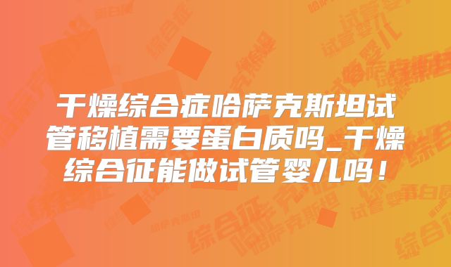 干燥综合症哈萨克斯坦试管移植需要蛋白质吗_干燥综合征能做试管婴儿吗!