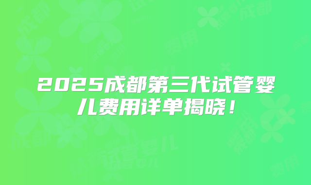 2025成都第三代试管婴儿费用详单揭晓！